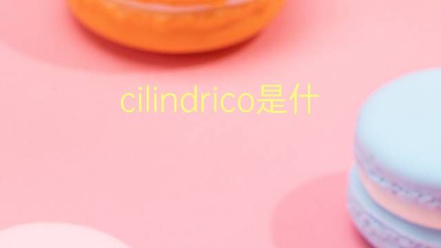 cilindrico是什么意思 cilindrico的翻译、读音、例句、中文解释