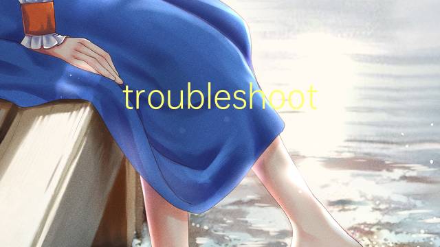 troubleshooting是什么意思 troubleshooting的翻译、读音、例句、中文解释