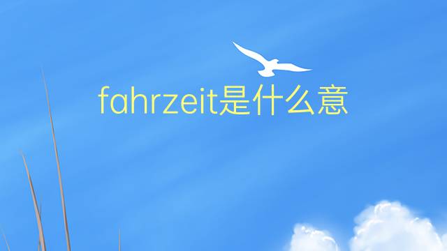 fahrzeit是什么意思 fahrzeit的翻译、读音、例句、中文解释