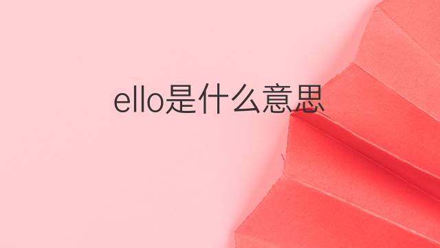 ello是什么意思 ello的翻译、读音、例句、中文解释