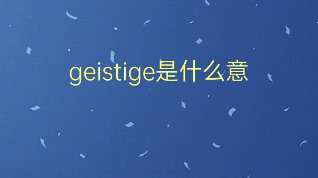 geistige是什么意思 geistige的翻译、读音、例句、中文解释