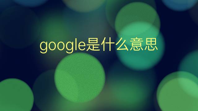 google是什么意思 google的翻译、读音、例句、中文解释