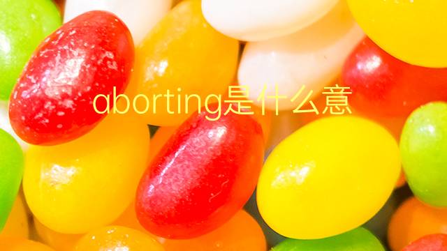 aborting是什么意思 aborting的翻译、读音、例句、中文解释