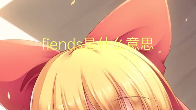 fiends是什么意思 fiends的翻译、读音、例句、中文解释