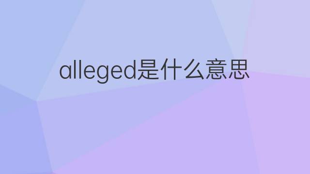 alleged是什么意思 alleged的翻译、读音、例句、中文解释