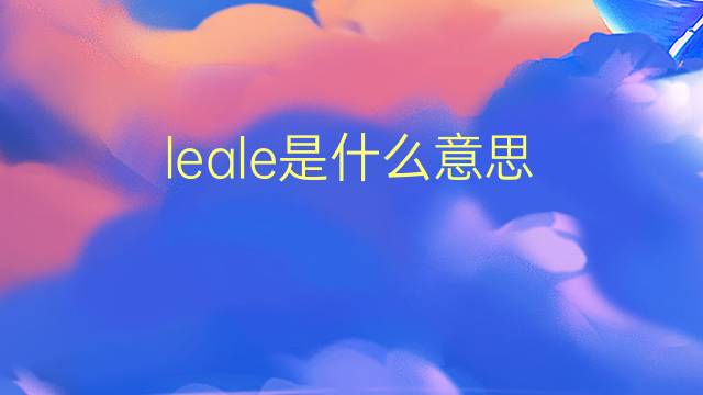 leale是什么意思 leale的翻译、读音、例句、中文解释