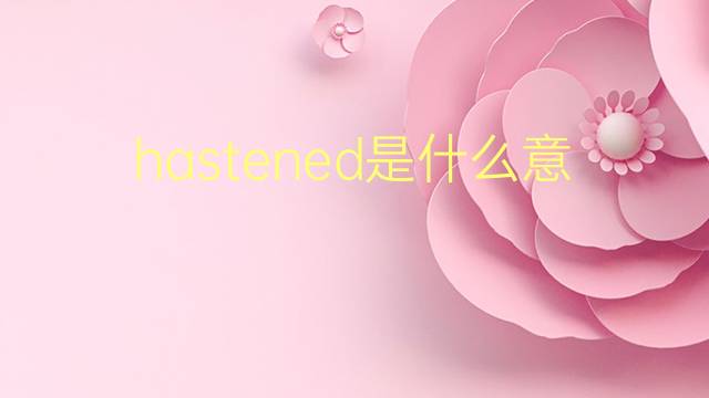 hastened是什么意思 hastened的翻译、读音、例句、中文解释