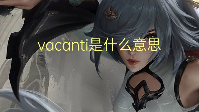 vacanti是什么意思 vacanti的翻译、读音、例句、中文解释