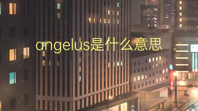 angelus是什么意思 英文名angelus的翻译、发音、来源