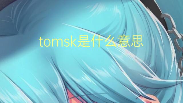 tomsk是什么意思 tomsk的翻译、读音、例句、中文解释