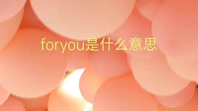 foryou是什么意思 foryou的翻译、读音、例句、中文解释