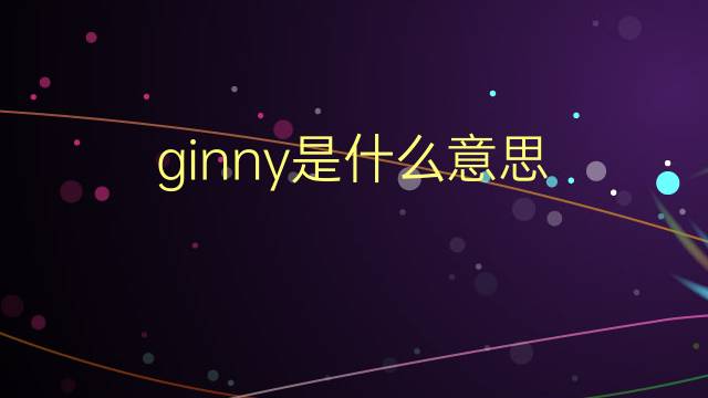 ginny是什么意思 ginny的翻译、读音、例句、中文解释