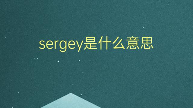 sergey是什么意思 sergey的翻译、读音、例句、中文解释