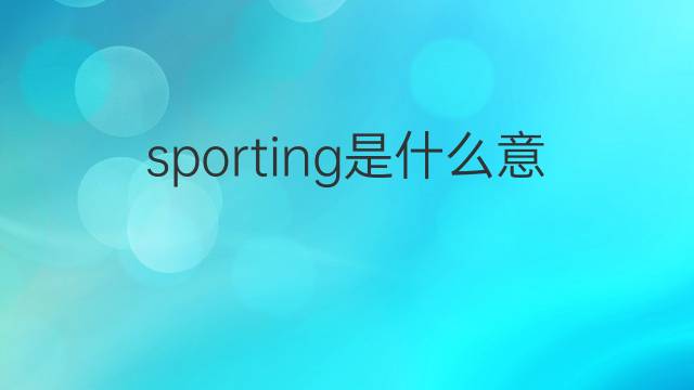 sporting是什么意思 sporting的翻译、读音、例句、中文解释