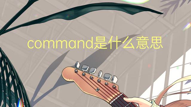 command是什么意思 command的翻译、读音、例句、中文解释