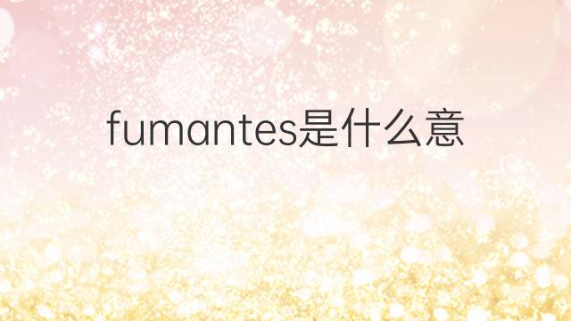 fumantes是什么意思 fumantes的翻译、读音、例句、中文解释