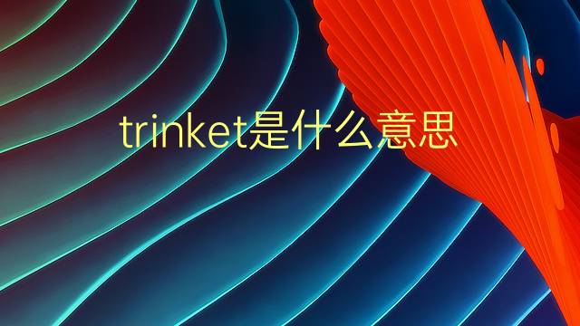 trinket是什么意思 trinket的翻译、读音、例句、中文解释