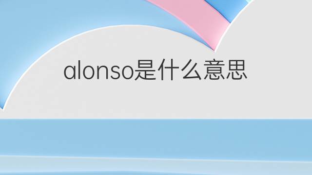 alonso是什么意思 alonso的翻译、读音、例句、中文解释