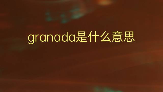 granada是什么意思 granada的翻译、读音、例句、中文解释