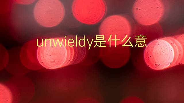 unwieldy是什么意思 unwieldy的翻译、读音、例句、中文解释