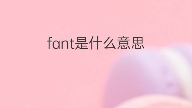 fant是什么意思 fant的翻译、读音、例句、中文解释