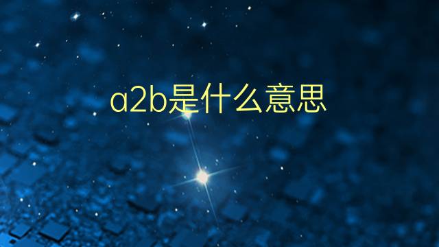 a2b是什么意思 a2b的翻译、读音、例句、中文解释