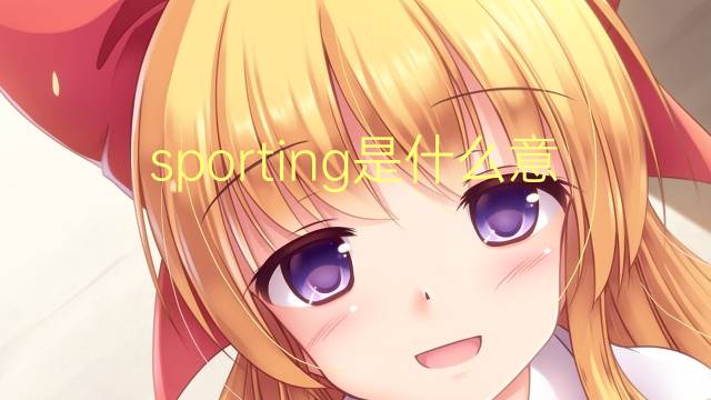 sporting是什么意思 sporting的翻译、读音、例句、中文解释