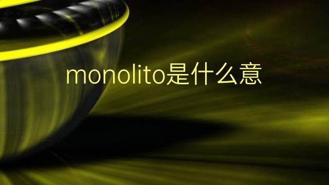 monolito是什么意思 monolito的翻译、读音、例句、中文解释