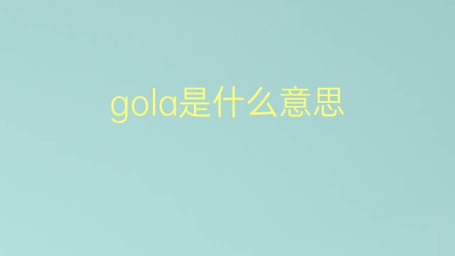 gola是什么意思 gola的翻译、读音、例句、中文解释