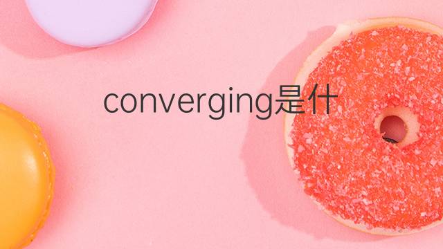 converging是什么意思 converging的翻译、读音、例句、中文解释