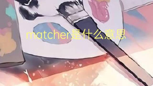 matcher是什么意思 matcher的翻译、读音、例句、中文解释