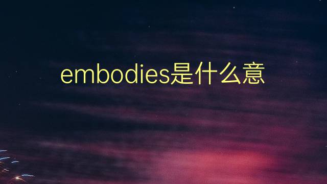 embodies是什么意思 embodies的翻译、读音、例句、中文解释