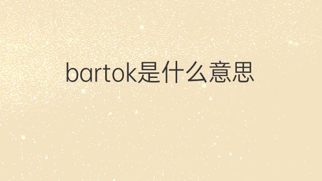 bartok是什么意思 bartok的翻译、读音、例句、中文解释