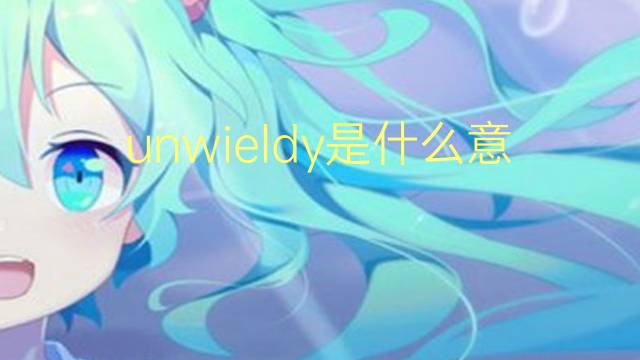 unwieldy是什么意思 unwieldy的翻译、读音、例句、中文解释