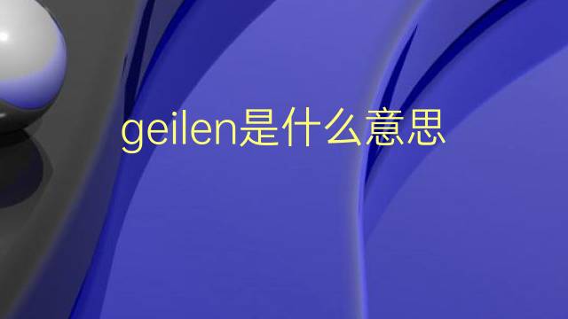 geilen是什么意思 geilen的翻译、读音、例句、中文解释