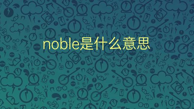 noble是什么意思 noble的翻译、读音、例句、中文解释