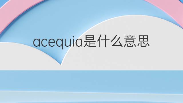 acequia是什么意思 acequia的翻译、读音、例句、中文解释