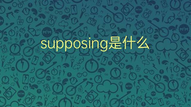 supposing是什么意思 supposing的翻译、读音、例句、中文解释