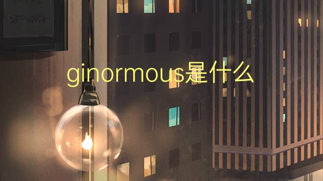 ginormous是什么意思 ginormous的翻译、读音、例句、中文解释