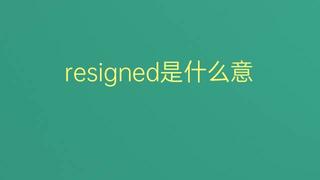 resigned是什么意思 resigned的翻译、读音、例句、中文解释