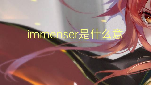 immenser是什么意思 immenser的翻译、读音、例句、中文解释