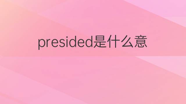 presided是什么意思 presided的翻译、读音、例句、中文解释