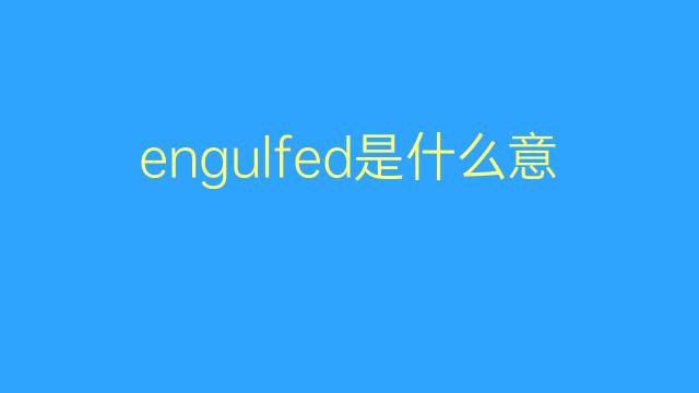 engulfed是什么意思 engulfed的翻译、读音、例句、中文解释