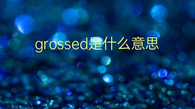 grossed是什么意思 grossed的翻译、读音、例句、中文解释