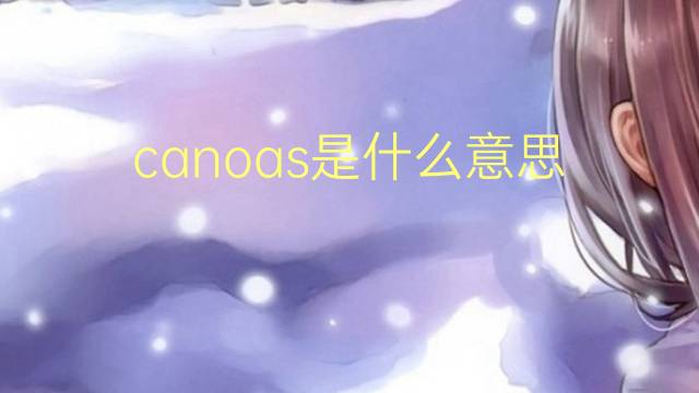 canoas是什么意思 canoas的翻译、读音、例句、中文解释