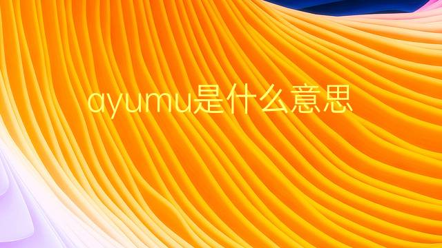 ayumu是什么意思 ayumu的翻译、读音、例句、中文解释