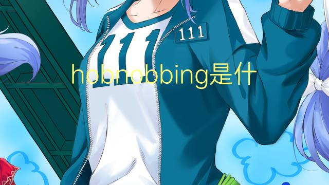 hobnobbing是什么意思 hobnobbing的翻译、读音、例句、中文解释