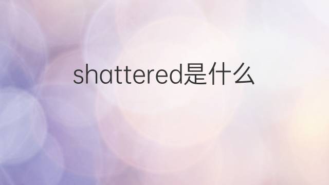 shattered是什么意思 shattered的翻译、读音、例句、中文解释