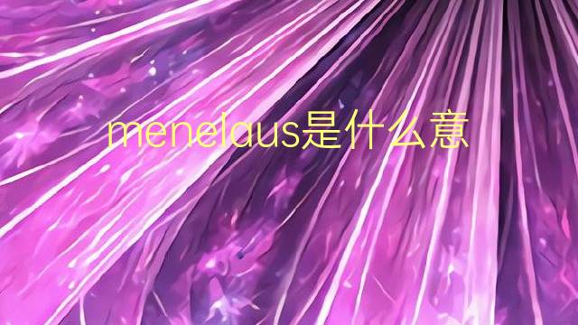 menelaus是什么意思 menelaus的翻译、读音、例句、中文解释