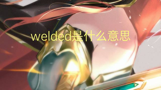 welded是什么意思 welded的翻译、读音、例句、中文解释